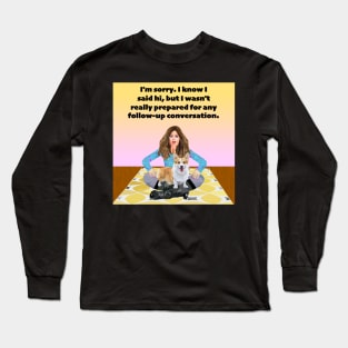 I'm sorry. I know I said hi, but I wasn't Prepared for Any follow up conversation. Long Sleeve T-Shirt